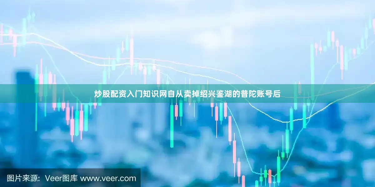 炒股配资入门知识网自从卖掉绍兴鉴湖的普陀账号后