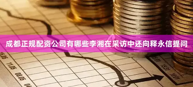 成都正规配资公司有哪些李湘在采访中还向释永信提问
