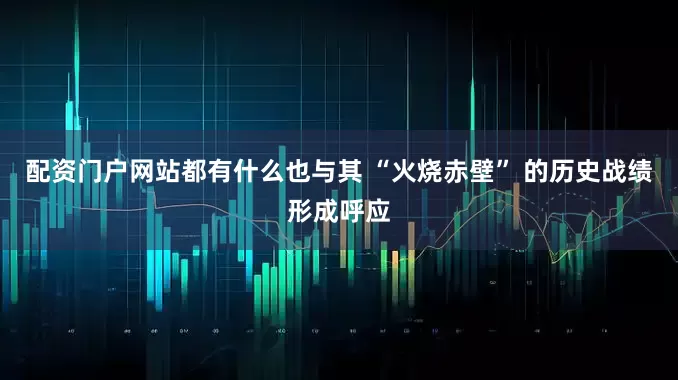 配资门户网站都有什么也与其 “火烧赤壁” 的历史战绩形成呼应