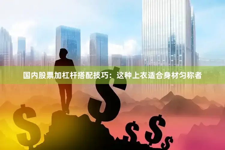 国内股票加杠杆搭配技巧：这种上衣适合身材匀称者