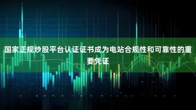 国家正规炒股平台认证证书成为电站合规性和可靠性的重要凭证