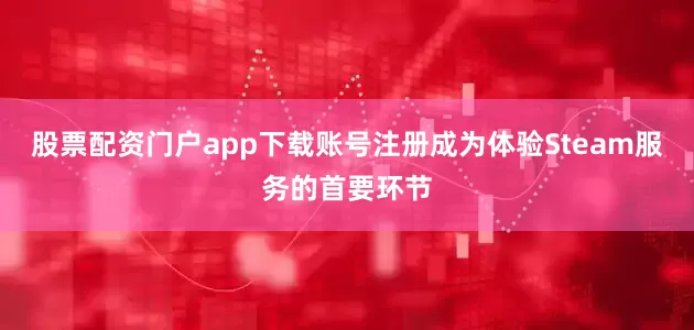 股票配资门户app下载账号注册成为体验Steam服务的首要环节