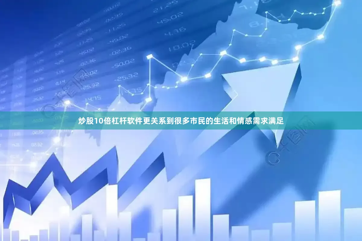 炒股10倍杠杆软件更关系到很多市民的生活和情感需求满足