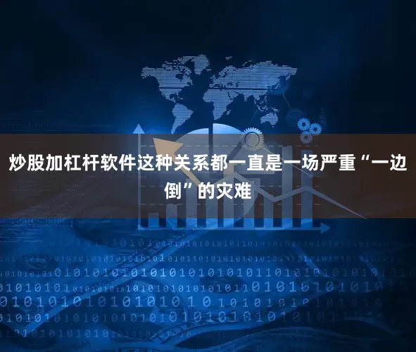 炒股加杠杆软件这种关系都一直是一场严重“一边倒”的灾难