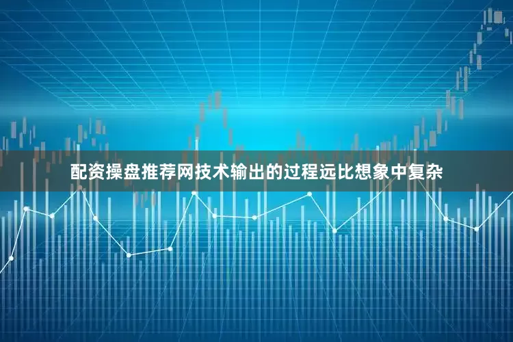 配资操盘推荐网技术输出的过程远比想象中复杂