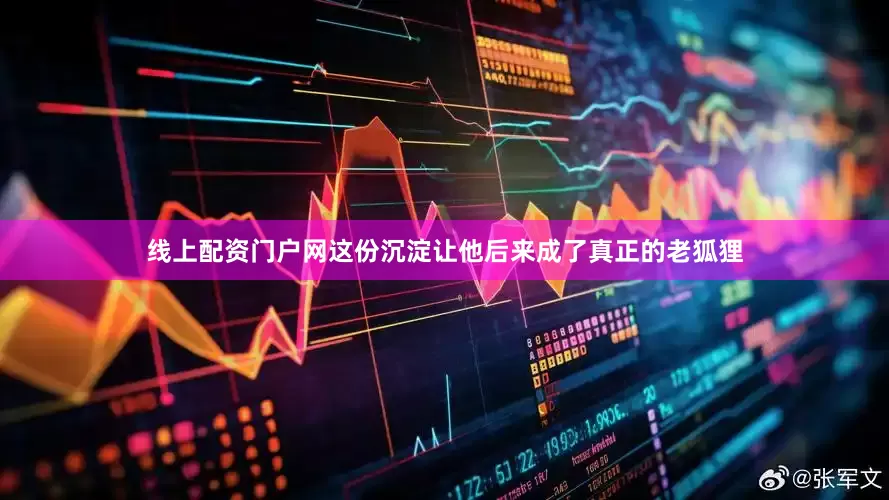 线上配资门户网这份沉淀让他后来成了真正的老狐狸