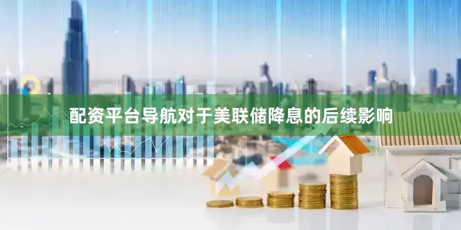 配资平台导航对于美联储降息的后续影响