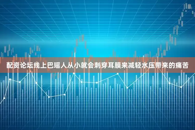 配资论坛线上巴瑶人从小就会刺穿耳膜来减轻水压带来的痛苦