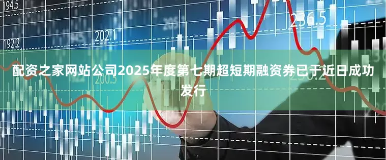 配资之家网站公司2025年度第七期超短期融资券已于近日成功发行