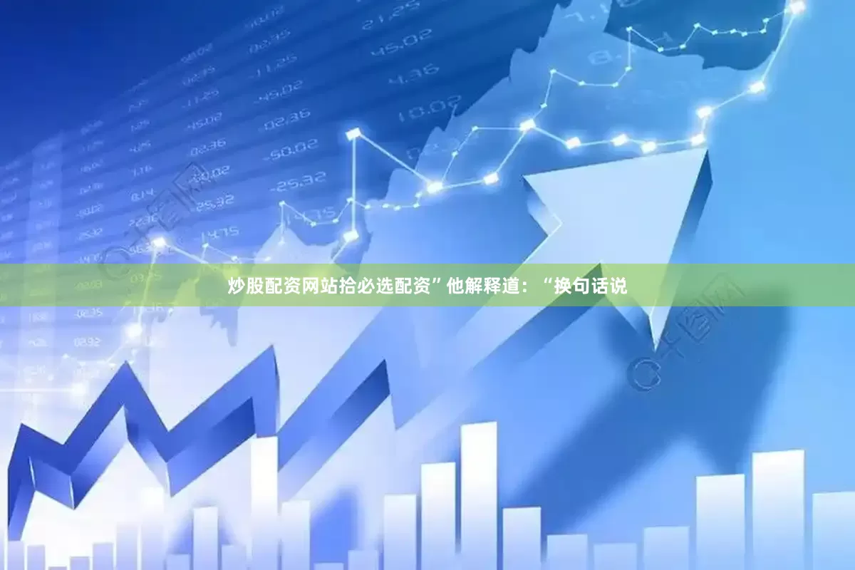 炒股配资网站拾必选配资”他解释道：“换句话说