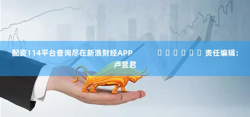 配资114平台查询尽在新浪财经APP            						责任编辑：卢昱君