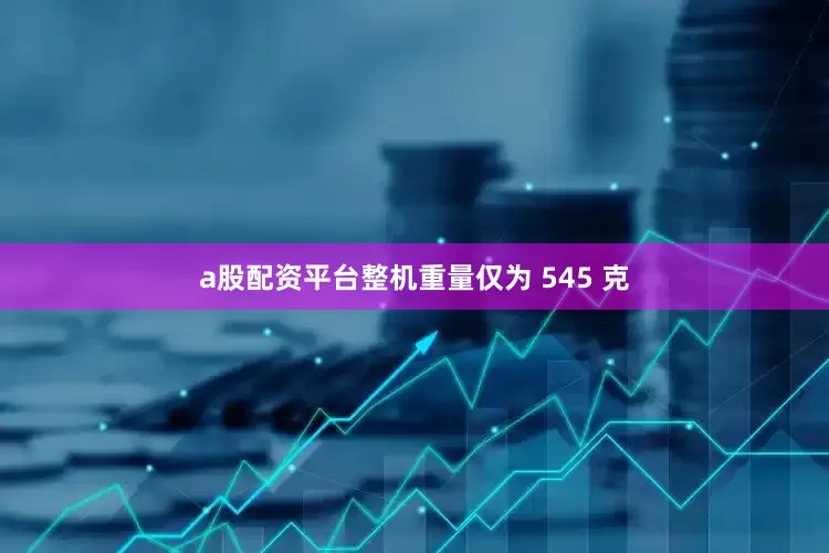 a股配资平台整机重量仅为 545 克
