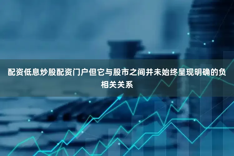 配资低息炒股配资门户但它与股市之间并未始终呈现明确的负相关关系