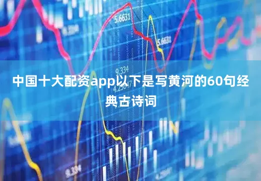 中国十大配资app以下是写黄河的60句经典古诗词
