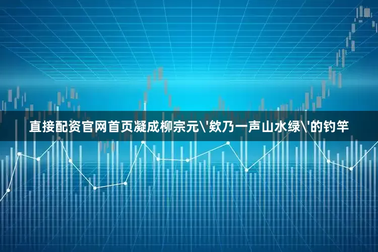直接配资官网首页凝成柳宗元'欸乃一声山水绿'的钓竿
